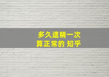 多久遗精一次算正常的 知乎